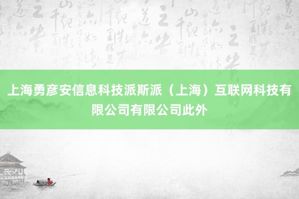 上海勇彦安信息科技派斯派（上海）互联网科技有限公司有限公司此外