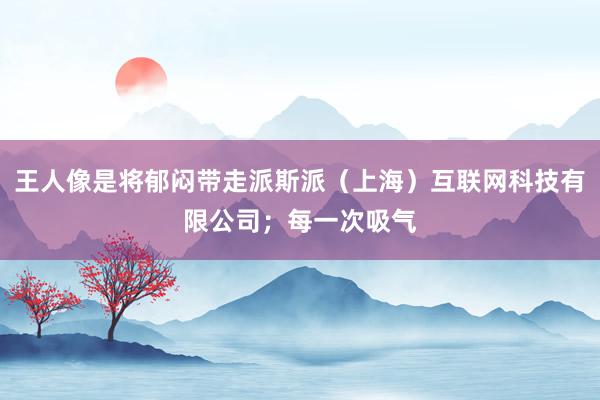 王人像是将郁闷带走派斯派（上海）互联网科技有限公司；每一次吸气