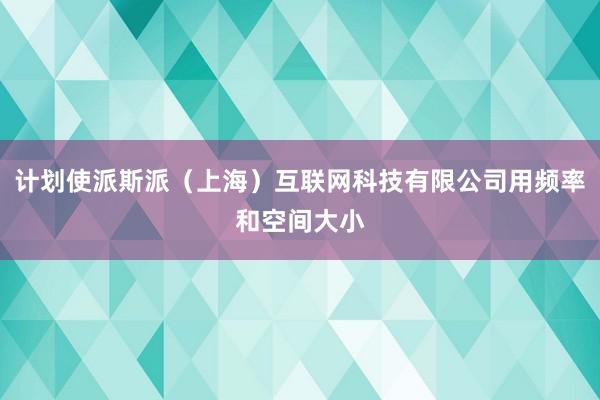 计划使派斯派（上海）互联网科技有限公司用频率和空间大小