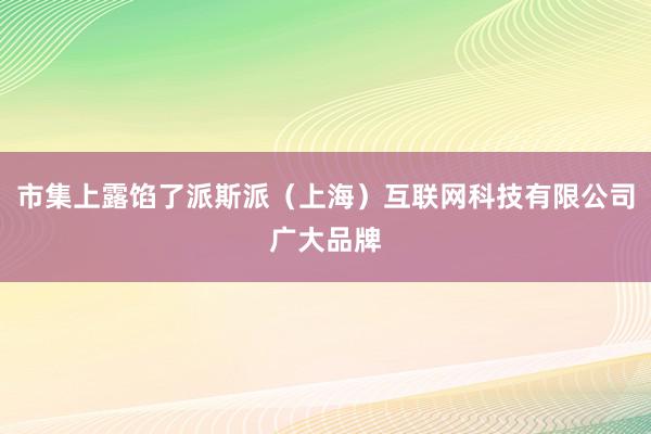 市集上露馅了派斯派(上海)互联网科技有限公司广大品牌