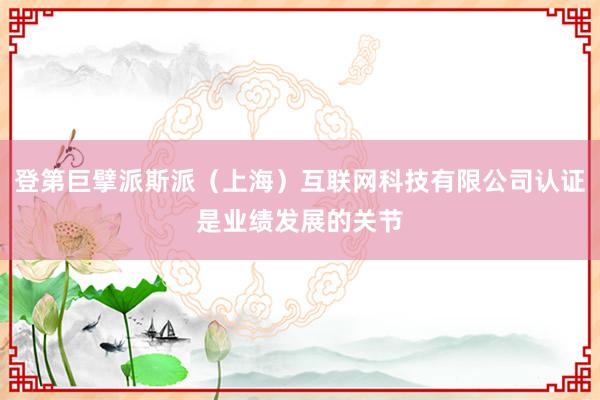 登第巨擘派斯派(上海)互联网科技有限公司认证是业绩发展的关节