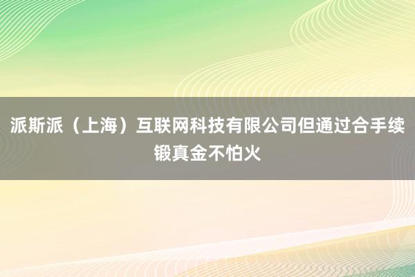 派斯派（上海）互联网科技有限公司但通过合手续锻真金不怕火