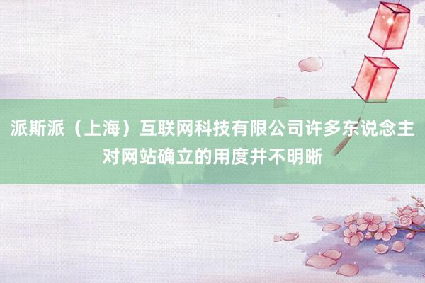 派斯派（上海）互联网科技有限公司许多东说念主对网站确立的用度并不明晰