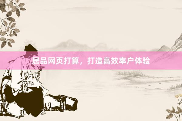 居品网页打算，打造高效率户体验