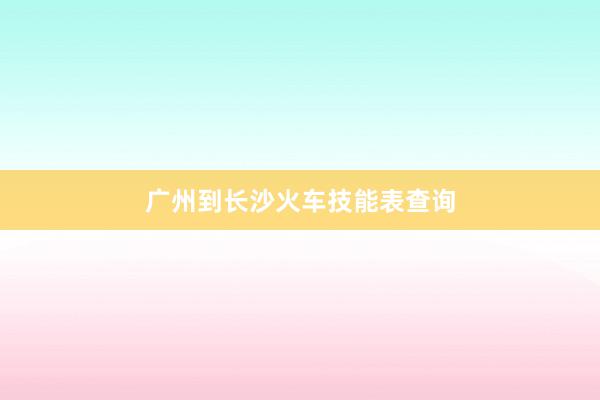 广州到长沙火车技能表查询