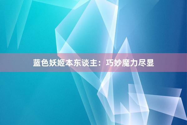 蓝色妖姬本东谈主：巧妙魔力尽显