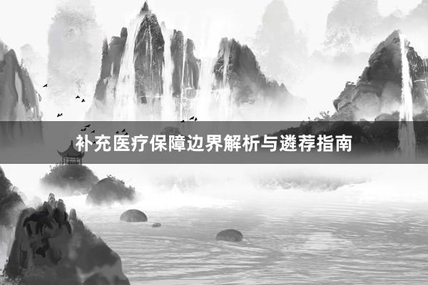 补充医疗保障边界解析与遴荐指南