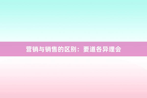 营销与销售的区别：要道各异理会